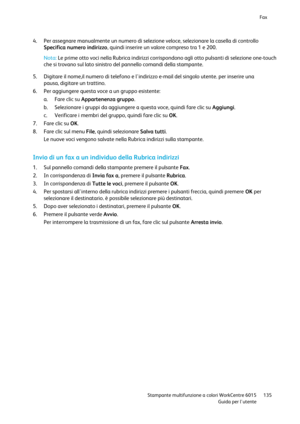 Page 136Fax 
 
 Stampante multifunzione a colori WorkCentre 6015 135 
 Guida per lutente 
 
4. Per assegnare manualmente un numero di selezione veloce, selezionare la casella di controllo 
Specifica numero indirizzo, quindi inserire un valore compreso tra 1 e 200.  
Nota: Le prime otto voci nella Rubrica indirizzi corrispondono agli otto pulsanti di selezione one-touch 
che si trovano sul lato sinistro del pannello comandi della stampante. 
 
5. Digitare il nome,il numero di telefono e lindirizzo e-mail del...