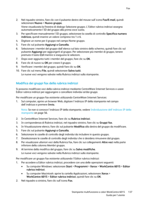 Page 138Fax 
 
 Stampante multifunzione a colori WorkCentre 6015 137 
 Guida per lutente 
 
2. Nel riquadro sinistro, fare clic con il pulsante destro del mouse sullicona Fax/E-mail, quindi 
selezionare Nuovo > Nuovo gruppo. 
Viene visualizzata la finestra di dialogo Selezione gruppo. LEditor rubrica indirizzi assegna 
automaticamente lID del gruppo alla prima voce vuota. 
3. Per specificare manualmente lID gruppo, selezionare la casella di controllo Specifica numero 
indirizzo, quindi inserire un valore...