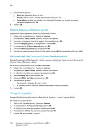 Page 145Fax 
 
144 Stampante multifunzione a colori WorkCentre 6015 
 Guida per lutente 
 
7. Selezionare unopzione: 
 Sbloccato disattiva il blocco servizio. 
 Bloccato attiva il blocco servizio, disabilitando la funzione fax. 
 Passw. blocco richiede una password per utilizzare la funzione fax. Inserire una nuova 
password, quindi premere OK. 
8. Premere OK.  
Modifica della password di blocco pannello 
La password di blocco pannello limita laccesso al menu Ammin. 
1. Sul pannello comandi premere il...