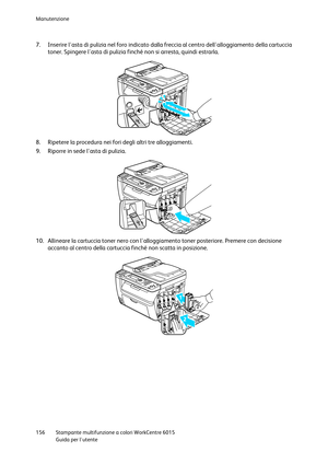 Page 157Manutenzione 
 
156 Stampante multifunzione a colori WorkCentre 6015 
 Guida per lutente 
 
7. Inserire lasta di pulizia nel foro indicato dalla freccia al centro dellalloggiamento della cartuccia 
toner. Spingere lasta di pulizia finché non si arresta, quindi estrarla. 
 
8. Ripetere la procedura nei fori degli altri tre alloggiamenti. 
9. Riporre in sede lasta di pulizia. 
 
10. Allineare la cartuccia toner nero con lalloggiamento toner posteriore. Premere con decisione 
accanto al centro della...