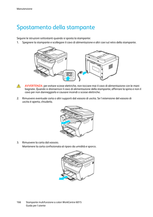 Page 167Manutenzione 
 
166 Stampante multifunzione a colori WorkCentre 6015 
 Guida per lutente 
 
Spostamento della stampante 
Seguire le istruzioni sottostanti quando si sposta la stampante: 
1. Spegnere la stampante e scollegare il cavo di alimentazione e altri cavi sul retro della stampante. 
   
 AVVERTENZA: per evitare scosse elettriche, non toccare mai il cavo di alimentazione con le mani 
bagnate. Quando si disinserisce il cavo di alimentazione della stampante, afferrare la spina e non il 
cavo per non...