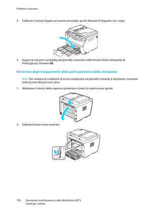 Page 177Problemi e soluzioni 
 
176 Stampante multifunzione a colori WorkCentre 6015 
 Guida per lutente 
 
4. Collocare il vassoio bypass sul vassoio principale, quindi allineare le linguette con i segni. 
 
5. Seguire le istruzioni sul display del pannello comandi e nella finestra Stato stampante di 
PrintingScout. Premere OK.  
Rimozione degli inceppamenti dalla parte posteriore della stampante 
 
Nota: Per risolvere la condizione di errore visualizzata sul pannello comandi, è necessario rimuovere 
tutta la...