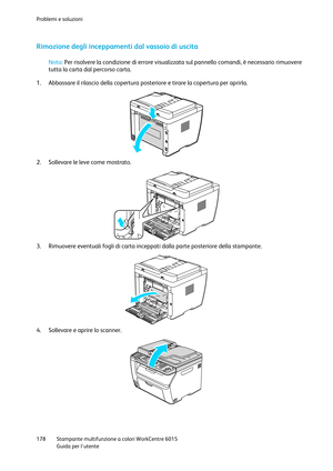 Page 179Problemi e soluzioni 
 
178 Stampante multifunzione a colori WorkCentre 6015 
 Guida per lutente 
 
Rimozione degli inceppamenti dal vassoio di uscita 
 
Nota: Per risolvere la condizione di errore visualizzata sul pannello comandi, è necessario rimuovere 
tutta la carta dal percorso carta. 
 
1. Abbassare il rilascio della copertura posteriore e tirare la copertura per aprirla. 
 
2. Sollevare le leve come mostrato. 
 
3. Rimuovere eventuali fogli di carta inceppati dalla parte posteriore della...