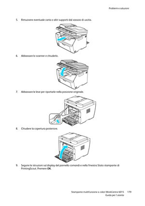 Page 180Problemi e soluzioni 
 
 Stampante multifunzione a colori WorkCentre 6015 179 
 Guida per lutente 
 
5. Rimuovere eventuale carta o altri supporti dal vassoio di uscita. 
 
6. Abbassare lo scanner e chiuderlo. 
 
7. Abbassare le leve per riportarle nella posizione originale. 
 
8. Chiudere la copertura posteriore. 
 
9. Seguire le istruzioni sul display del pannello comandi e nella finestra Stato stampante di 
PrintingScout. Premere OK. 
      