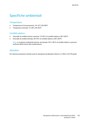 Page 196Specifiche 
 
 Stampante multifunzione a colori WorkCentre 6015 195 
 Guida per lutente 
 
Specifiche ambientali 
Temperatura 
 Temperatura di funzionamento: 10–32°C (50–90°F) 
 Temperatura ottimale: 15–28°C (59–82°F)  
Umidità relativa 
 Intervallo di umidità minimo–massimo: 15–85% di umidità relativa a 28°C (82°F) 
 Intervallo di umidità ottimale: 20–70% di umidità relativa a 28°C (82°F)  
Nota: in condizioni ambientali estreme, ad esempio 10°C e 85% di umidità relativa, si possono 
verificare...