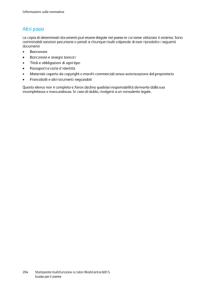 Page 205Informazioni sulle normative 
 
204 Stampante multifunzione a colori WorkCentre 6015 
 Guida per lutente 
 
Altri paesi 
La copia di determinati documenti può essere illegale nel paese in cui viene utilizzato il sistema. Sono 
comminabili sanzioni pecuniarie o penali a chiunque risulti colpevole di aver riprodotto i seguenti 
documenti 
 Banconote 
 Banconote e assegni bancari 
 Titoli e obbligazioni di ogni tipo 
 Passaporti e carte didentità 
 Materiale coperto da copyright o marchi commerciali...