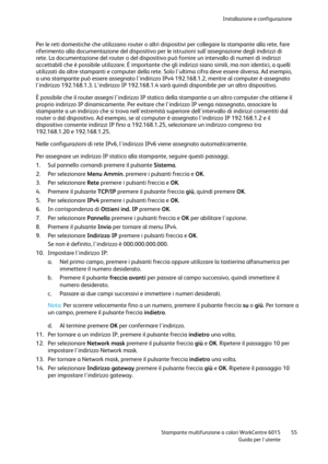 Page 56Installazione e configurazione 
 
 Stampante multifunzione a colori WorkCentre 6015 55 
 Guida per lutente 
 
Per le reti domestiche che utilizzano router o altri dispositivi per collegare la stampante alla rete, fare 
riferimento alla documentazione del dispositivo per le istruzioni sullassegnazione degli indirizzi di 
rete. La documentazione del router o del dispositivo può fornire un intervallo di numeri di indirizzi 
accettabili che è possibile utilizzare. È importante che gli indirizzi siano simili,...