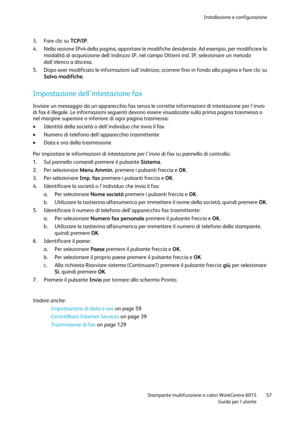 Page 58Installazione e configurazione 
 
 Stampante multifunzione a colori WorkCentre 6015 57 
 Guida per lutente 
 
3. Fare clic su TCP/IP. 
4. Nella sezione IPv4 della pagina, apportare le modifiche desiderate. Ad esempio, per modificare la 
modalità di acquisizione dellindirizzo IP, nel campo Ottieni ind. IP, selezionare un metodo 
dallelenco a discesa. 
5. Dopo aver modificato le informazioni sullindirizzo, scorrere fino in fondo alla pagina e fare clic su 
Salva modifiche.  
Impostazione dellintestazione...