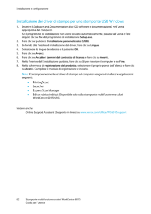 Page 63Installazione e configurazione 
 
62 Stampante multifunzione a colori WorkCentre 6015 
 Guida per lutente 
 
Installazione dei driver di stampa per una stampante USB Windows 
1. Inserire il Software and Documentation disc (CD software e documentazione) nellunità 
appropriata del computer. 
Se il programma di installazione non viene avviato automaticamente, passare allunità e fare 
doppio clic sul file del programma di installazione Setup.exe. 
2. Fare clic sul pulsante Installazione personalizzata (USB)....