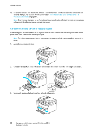 Page 81Stampa in corso 
 
80 Stampante multifunzione a colori WorkCentre 6015 
 Guida per lutente 
 
10. Se la carta caricata non è comune, definire il tipo e il formato corretti nel pannello comandi e nel 
driver di stampa. Per ulteriori informazioni, vedere Impostazione dei tipi e formati carta e di 
Visualizza schermata on page 81.  
Nota: Se si intende stampare su un formato carta personalizzato, definire il formato personalizzato 
nelle proprietà della stampante prima di stampare. 
  
Caricamento della...