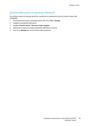 Page 86Stampa in corso 
 
 Stampante multifunzione a colori WorkCentre 6015 85 
 Guida per lutente 
 
Selezione delle opzioni di stampa per Macintosh 
Per utilizzare opzioni di stampa specifiche, modificare le impostazioni prima di inviare il lavoro alla 
stampante. 
1. Con il documento aperto nellapplicazione, fare clic su File > Stampa. 
2. Scegliere la stampante dallelenco. 
3. Scegliere Funzioni Xerox® dal menu Copie e pagine. 
4. Selezionare le opzioni di stampa desiderate dallelenco a discesa. 
5. Fare...