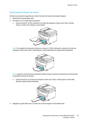 Page 88Stampa in corso 
 
 Stampante multifunzione a colori WorkCentre 6015 87 
 Guida per lutente 
 
Caricamento di buste nei vassoi 
Utilizzare la procedura seguente per caricare le buste nel vassoio principale e bypass: 
1. Allontanare le guide dalla carta. 
2. Procedere con una delle opzioni seguenti: 
 Caricare buste N. 10, DL o Monarch con il lato da stampare rivolto verso lalto, il lembo 
chiuso e rivolto verso il basso e verso destra. 
  
Nota: Per impedire la formazione di grinze su buste n. 10, DL o...