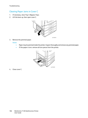 Page 186Troubleshooting
WorkCentre 7120 Multifunction Printer
User Guide 186
Clearing Paper Jams in Cover C
1. If necessary, close Tray 5 (Bypass Tray).
2. Lift the lever up, then open cover C.
3. Remove the jammed paper.
Notes:
•Paper may be jammed inside the printer. Inspect thoroughly and remove any jammed paper.
•If the paper is torn, remove all torn pieces from the printer.
4. Close cover C.
wc7120-073
wc7120-076 