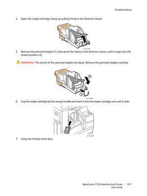 Page 197Troubleshooting
WorkCentre 7120 Multifunction Printer
User Guide197
4. Open the staple cartridge clamp by pulling firmly in the direction shown.
5. Remove the jammed staples (1), then push the clamp in the direction shown until it snaps into the 
locked position (2).
WARNING:The points of the jammed staples are sharp. Remove the jammed staples carefully.
6. Grip the staple cartridge by the orange handle and insert it into the staple cartridge unit until it clicks.
7. Close the finisher front door....