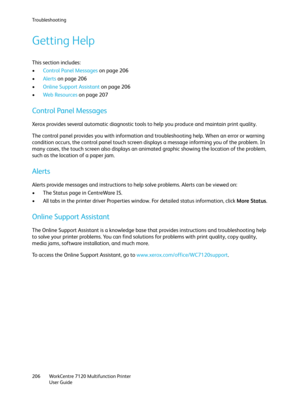 Page 206Troubleshooting
WorkCentre 7120 Multifunction Printer
User Guide 206
Getting Help
This section includes:
•Control Panel Messages on page 206
•Alerts on page 206
•Online Support Assistant on page 206
•Web Resources on page 207
Control Panel Messages
Xerox provides several automatic diagnostic tools to help you produce and maintain print quality.
The control panel provides you with information and troubleshooting help. When an error or warning 
condition occurs, the control panel touch screen displays a...