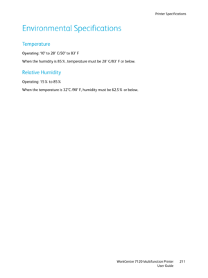 Page 211Printer Specifications
WorkCentre 7120 Multifunction Printer
User Guide211
Environmental Specifications
Temperature
Operating: 10° to 28° C/50° to 83° F
When the humidity is 85%, temperature must be 28° C/83° F or below.
Relative Humidity
Operating: 15% to 85%
When the temperature is 32°C /90° F, humidity must be 62.5% or below. 