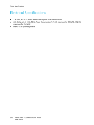 Page 212Printer Specifications
WorkCentre 7120 Multifunction Printer
User Guide 212
Electrical Specifications
• 120 V AC, +/- 10%, 60 Hz. Power Consumption: 1.58 kW maximum
• 220-240 V AC, +/- 10%, 50 Hz. Power Consumption: 1.76 kW maximum for 220 VAC, 1.92 kW 
maximum for 240 V AC
•E
NERGY STAR qualified product 