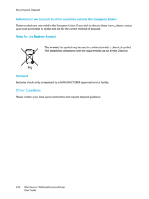 Page 230Recycling and Disposal
WorkCentre 7120 Multifunction Printer
User Guide 230
Information on disposal in other countries outside the European Union
These symbols are only valid in the European Union If you wish to discard these items, please contact 
your local authorities or dealer and ask for the correct method of disposal.
Note for the Battery Symbol
Removal
Batteries should only be replaced by a MANUFACTURER approved service facility.
Other Countries
Please contact your local waste authorities and...