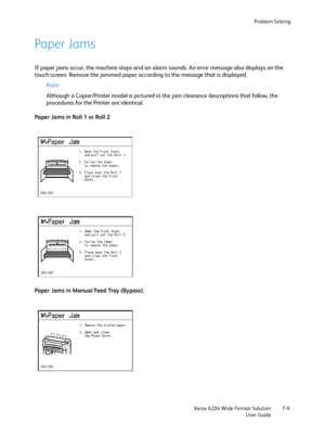 Page 131Problem Solving
Xerox 6204 Wide Format Solution
User Guide7-9
Paper Jams
If paper jams occur, the machine stops and an alarm sounds. An error message also displays on the 
touch screen. Remove the jammed paper according to the message that is displayed.
Note 
Although a Copier/Printer model is pictured in the jam clearance descriptions that follow, the 
procedures for the Printer are identical. 
Paper Jams in Roll 1 or Roll 2
Paper Jams in Manual Feed Tray (Bypass).
Downloaded From ManualsPrinter.com...