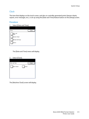 Page 63System Setup
Xerox 6204 Wide Format Solution
Printer User Guide3-5
Clock
The time that displays on the touch screen, and also on controller-generated prints (banner sheets, 
reports, error messages, etc.), is set up using the [Date and Time] feature button on the [Setup] screen.
Procedure
1. Select [Date and Time].
The [Date and Time] menu will display.
2. Select [Clock]. 
The [Machine Clock] screen will display.
Downloaded From ManualsPrinter.com Manuals 