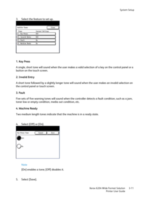 Page 69System Setup
Xerox 6204 Wide Format Solution
Printer User Guide3-11
3. Select the feature to set up.
1. Key Press
A single, short tone will sound when the user makes a valid selection of a key on the control panel or a 
button on the touch screen.
2. Invalid Entry
A short tone followed by a slightly longer tone will sound when the user makes an invalid selection on 
the control panel or touch screen.
3. Fault
Five sets of five warning tones will sound when the controller detects a fault condition, such...