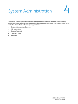 Page 79Xerox 6204 User Guide
Printer User Guide4-1
4System Administration
The System Administration features allow the administrator to enable or disable job accounting, 
change the system administration password, and produce diagnostic prints from images stored on the 
controller. The contents of this chapter appear below.
• System Administration Overview
• Job Accounting
• Change Password
•Diagnostic Prints
•Shutdown
Downloaded From ManualsPrinter.com Manuals 