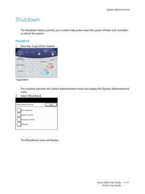 Page 89System Administration
Xerox 6204 User Guide
Printer User Guide4-11
Shutdown
The Shutdown feature permits you to either fully power down the system (Printer and controller) 
or reboot the system.
Procedure
1. Press the  button.
The machine will enter the System Administration mode and display the [System Administration] 
menu.
2. Select [Shutdown].
The [Shutdown] menu will display.

Downloaded From ManualsPrinter.com Manuals 