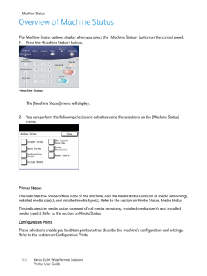 Page 92Machine Status
Xerox 6204 Wide Format Solution
Printer User Guide 5-2
Overview of Machine Status
The Machine Status options display when you select the  button on the control panel.
1. Press the  button.
The [Machine Status] menu will display.
2. You can perform the following checks and activities using the selections on the [Machine Status] 
menu.
Printer Status
This indicates the online/offline state of the machine, and the media status (amount of media remaining), 
installed media size(s), and...