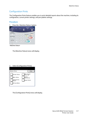 Page 97Machine Status
Xerox 6204 Wide Format Solution
Printer User Guide5-7
Configuration Prints
The Configuration Prints feature enables you to print detailed reports about the machine, including its 
configuration, current printer settings, and pen palette settings.
Procedure
1. Press the  button.
The [Machine Status] menu will display.
2. Select [Configuration Prints].
The [Configuration Prints] menu will display.

Downloaded From ManualsPrinter.com Manuals 