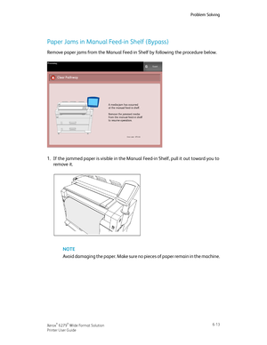 Page 103Paper Jams in Manual Feed-in Shelf (Bypass)
Remove paper jams from the Manual Feed-in Shelf by following the procedure below.
1.If the jammed paper is visible in the Manual Feed-in Shelf, pull it out toward you to
remove it.
NOTE
Avoid damaging the paper. Make sure no pieces of paper remain in the machine.
6-13Xerox® 6279® Wide Format Solution
Printer User Guide
Problem Solving
Downloaded From ManualsPrinter.com Manuals 