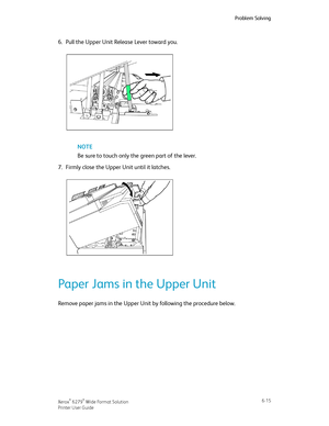 Page 1056.Pull the Upper Unit Release Lever toward you.
NOTE
Be sure to touch only the green part of the lever.
7.Firmly close the Upper Unit until it latches.
Paper Jams in the Upper Unit
Remove paper jams in the Upper Unit by following the procedure below.
6-15Xerox® 6279® Wide Format Solution
Printer User Guide
Problem Solving
Downloaded From ManualsPrinter.com Manuals 