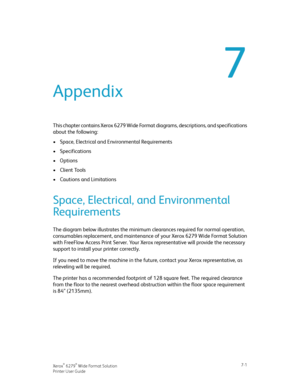 Page 1117
Appendix
This chapter contains Xerox 6279 Wide Format diagrams, descriptions, and specifications
about the following:
•Space, Electrical and Environmental Requirements
•Specifications
•Options
•Client Tools
•Cautions and Limitations
Space, Electrical, and Environmental
Requirements
The diagram below illustrates the minimum clearances required for normal operation,
consumables replacement, and maintenance of your Xerox 6279 Wide Format Solution
with FreeFlow Access Print Server. Your Xerox...