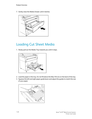 Page 347.Gently close the Media Drawer until it latches.
Loading Cut Sheet Media
1.Slowly pull out the Media Tray towards you until it stops.
2.Load the paper in the tray. Do not fill above the Max Fill Line on the back of the tray.
3.Squeeze the left and right paper guide levers and adjust the guides to match the size
of your paper.
Xerox® 6279® Wide Format Solution1-28
Printer User Guide
Product Overview
Downloaded From ManualsPrinter.com Manuals 