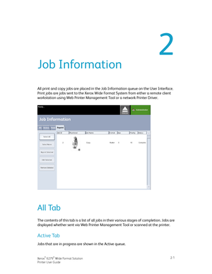Page 372
Job Information
All print and copy jobs are placed in the Job Information queue on the User Interface.
Print jobs are jobs sent to the Xerox Wide Format System from either a remote client
workstation using Web Printer Management Tool or a network Printer Driver.
All Tab
The contents of this tab is a list of all jobs in their various stages of completion. Jobs are
displayed whether sent via Web Printer Management Tool or scanned at the printer.
Active Tab
Jobs that are in progress are shown in the...