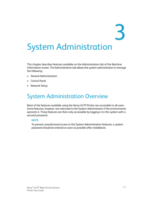 Page 453
System Administration
This chapter describes features available on the Administration tab of the Machine
Information screen. The Administration tab allows the system administrator to manage
the following:
•General Administration
•Control Panel
•Network Setup
System Administration Overview
Most of the features available using the Xerox 6279 Printer are accessible to all users.
Some features, however, are restricted to the System Administrator if the environments
warrants it. Those features are then only...