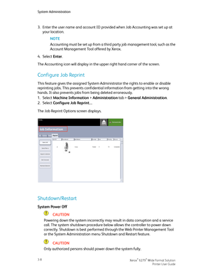 Page 523.Enter the user name and account ID provided when Job Accounting was set up at
your location.
NOTE
Accounting must be set up from a third party job management tool, such as the
Account Management Tool offered by Xerox.
4.Select Enter.
The Accounting icon will display in the upper right hand corner of the screen.
Configure Job Reprint
This feature gives the assigned System Administrator the rights to enable or disable
reprinting jobs. This prevents confidential information from getting into the wrong...