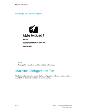 Page 78PostScript Test Sample Report
NOTE
This report is a sample of what the printout will resemble.
Machine Configuration Tab
The Machine Configuration tab will display configurations, software versions and the
availability of the component options, as shown below:
Xerox® 6279® Wide Format Solution4-10
Printer User Guide
Machine Information
Downloaded From ManualsPrinter.com Manuals 