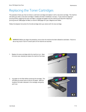 Page 123
User Guide7-13
Xerox 700 Digital Color Press
Maintenance
Lay paper on the floor before removing the cartridge.  This 
will allow any excess toner to fall on the paper.  Hold the 
handle of the color indicated in the message, and gently 
pull it out.
This procedure shows you how to remove a used toner cartridge and replac\
e it with a new toner cartridge.  The machine 
will notify you when a new toner cartridge is needed, and when installat\
ion is to occur.  If you continue copying or 
printing without...