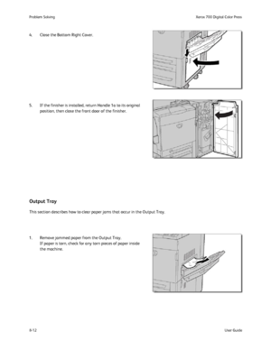Page 146
8-12User Guide
Problem Solvin
gXerox 700 Digital Color Press
4. Close the Bottom Right Cover.
5. If the finisher is installed, return Handle 1a to its original 
position, then close the front door of the finisher.
This section describes how to clear paper jams that occur in the Output \
Tray.
Output Tray
1. Remove jammed paper from the Output Tray. If paper is torn, check for any torn pieces of paper inside 
the machine.
Downloaded From ManualsPrinter.com Manuals 