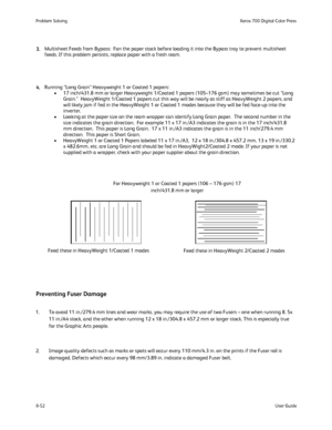 Page 186
8-52User Guide
Problem Solvin
gXerox 700 Digital Color Press
For Heavyweight 1 or Coated 1 papers (106 – 176 gsm) 17 
inch/431.8 mm or larger
Feed these in HeavyWeight 1/Coated 1 modes Feed these in HeavyWeight 2/Coated 2 modes
Multisheet Feeds from Bypass:  Fan the paper stack before loading it int\
o the Bypass tray to prevent multisheet 
feeds. If this problem persists, replace paper with a fresh ream.
Running “Long Grain” Heavyweight 1 or Coated 1 papers:
17 inch/431.8 mm or larger Heavyweight...