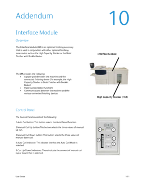 Page 197
10-1
User Guide
The Interface Module (IM) is an optional finishing accessory 
that is used in conjunction with other optional finishing 
accessories, such as the High Capacity Stacker or the Basic 
Finisher with Booklet Maker. 
The IM provides the following:
A paper path between the machine and the 
•
connected finishing device (for example, the High 
Capacity Stacker or Basic Finisher with Booklet 
Maker)
Paper curl correction functions
•
Communications between the machine and the 
•
various connected...