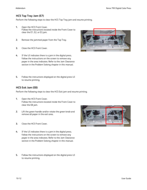 Page 208
10-12User Guide
Xerox 700 Digital Color Press
Addendum
HCS Top Tray Jam (E7)
Perform the following steps to clear the HCS Top Tray jam and resume pri\
nting.
Open the HCS Front Cover.
Follow the instructions located inside the Front Cover to 
clear the E1, E2, or E3 jam.
Remove the jammed paper from the Top Tray.
Close the HCS Front Cover.
If the UI indicates there is a jam in the digital press, 
follow the instructions on the screen to remove any 
paper in the area indicates. Refer to the Jam Clearance...