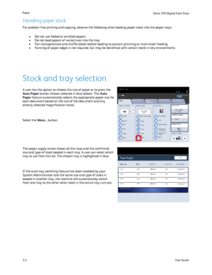 Page 22
User Guide
3-2
Paper
Xerox 700 Di
gital Color Press
The paper supply screen shows all the trays and the confirmed 
size and type of stock loaded in each tray. A user can select which 
tray to use from this list. The chosen tray is highlighted in blue.
If the auto tray switching feature has been enabled by your 
System Administrator and the same size and type of stock is 
loaded in another tray, the machine will automatically switch 
from one tray to the other when stock in the active tray runs out....