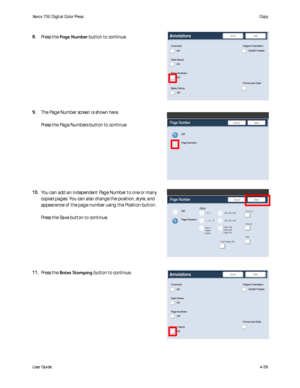 Page 81
User Guide4-39
Copy
Xerox 700 Di
gital Color Press
Annotations
Off
Off
Save
Cancel
Off
Head to Top
Head to Left
Comment
Date Stam p
Page Numbers
Off
Bates Stam p
Upright ImagesOriginal Orientation
Format and Style
Page Number
Off
Page Numbers
SaveCancel
Page Number
Off
Page Numbers
SaveCancel
1/N, 2/N, 3/N
1/N, 2/N, 3/N
1, 2, 3
-1-, -2-, -3-
Page 1, 
Page2, 
Page3
Total Pages (N)Size
Position
Print On...
Page 1/N, 
Page 2/N, 
Page 3/N
Style
Annotations
Off
Off
Save
Cancel
Off
Head to Top
Head to Left...