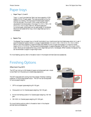 Page 10
Product OverviewXerox 700 Digital Color Press
User Guide
1-4
1
2
Paper trays
For more feeding options, refer to the section later in this chapter ent\
itled Optional accessories. Paper Trays 1, 2, and 3
Trays 1, 2, and 3 are identical. Each tray has a capacity of 550 
sheets of 20 lb./75 gsm paper. The trays are pulled out by the 
operator for loading. The trays accommodate paper weights 
from 64-300 gsm (18 lb. bond - 80 lb. cover) and are fully 
adjustable for all stock sizes in the range 7.2 x 5.5...
