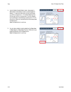 Page 96
User Guide
4-54
Co
pyXerox 700 Digital Color Press
Delete Outside / Delete Inside - Area 1Save
Cancel
To define an ar ea, enter  the 2 
c oor dinates  within a r ange of 0 -  
432mm measuring from the top right 
c or ner  of the doc ument.Each area is defined by the c oor dinates  of two 
diagonally oppos ite 
corners.
Clear Area 1
Delete Outside / Delete Inside - Area 1Save
Cancel
To define an ar ea, enter  the 2 
c oor dinates  within a r ange of 0 -  
432mm measuring from the top right 
c or ner  of...