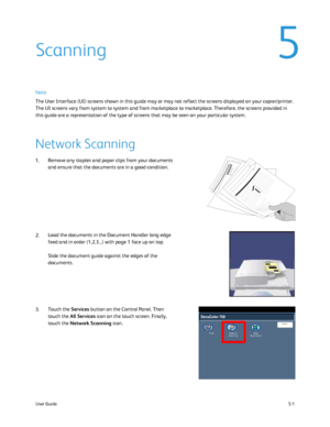 Page 97
5-1
User Guide
Copy
DocuColor 700
Network 
Scanning
Home
Web 
Applications
Note
Scanning
The User Interface (UI) screens shown in this guide may or may not ref\
lect the screens displayed on your copier/printer. 
The UI screens vary from system to system and from marketplace to market\
place. Therefore, the screens provided in 
this guide are a representation of the type of screens that may be seen \
on your particular system.
Network Scanning
Remove any staples and paper clips from your documents 
and...