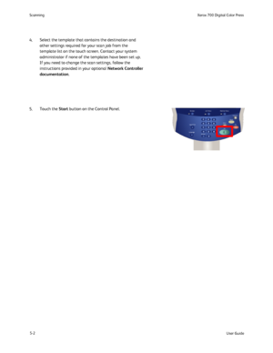 Page 98
5-2User Guide
Scannin
gXerox 700 Digital Color Press
Services Job Status Machine Status
Log In/Out
Language
Start
Interrupt
Stop
Dial Pause Energy Saver
Clear All
Select the template that contains the destination and 
other settings required for your scan job from the 
template list on the touch screen. Contact your system 
administrator if none of the templates have been set up.
If you need to change the scan settings, follow the 
instructions provided in your optional  Network Controller...