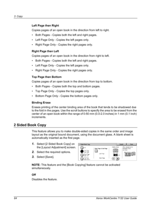 Page 64
3 Copy 
64 Xerox WorkCentre 7132 User Guide
Left Page then Right
Copies pages of an open book in the direction from left to right.
• Both Pages - Copies both the left and right pages.
• Left Page Only - Copies the left pages only.
• Right Page Only - Copies the right pages only.
Right Page then Left
Copies pages of an open book in t he direction from right to left.
• Both Pages - Copies both the left and right pages.
• Left Page Only - Copies the left pages only.
• Right Page Only - Copies the right...