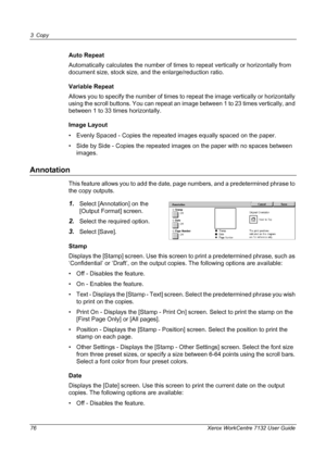 Page 76
3 Copy 
76 Xerox WorkCentre 7132 User Guide
Auto Repeat
Automatically calculates the number of times to repeat vertically or horizontally from 
document size, stock size, and the enlarge/reduction ratio.
Variable Repeat
Allows you to specify the number of times to  repeat the image vertically or horizontally 
using the scroll buttons. You can repeat an  image between 1 to 23 times vertically, and 
between 1 to 33 times horizontally. 
Image Layout
• Evenly Spaced - Copies the repeated  images equally...